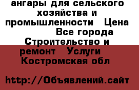 ангары для сельского хозяйства и промышленности › Цена ­ 2 800 - Все города Строительство и ремонт » Услуги   . Костромская обл.